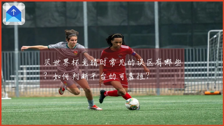 买世界杯竞猜时常见的误区有哪些？如何判断平台的可靠性？