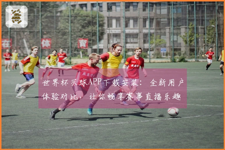 世界杯买球APP下载安装：全新用户体验对比，让你畅享赛事直播乐趣