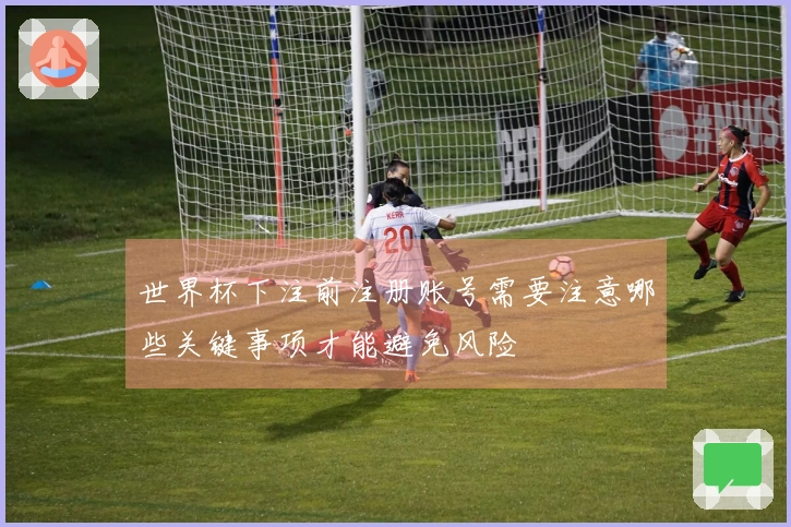 世界杯下注前注册账号需要注意哪些关键事项才能避免风险