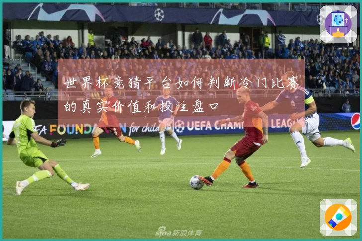 世界杯竞猜平台如何判断冷门比赛的真实价值和投注盘口