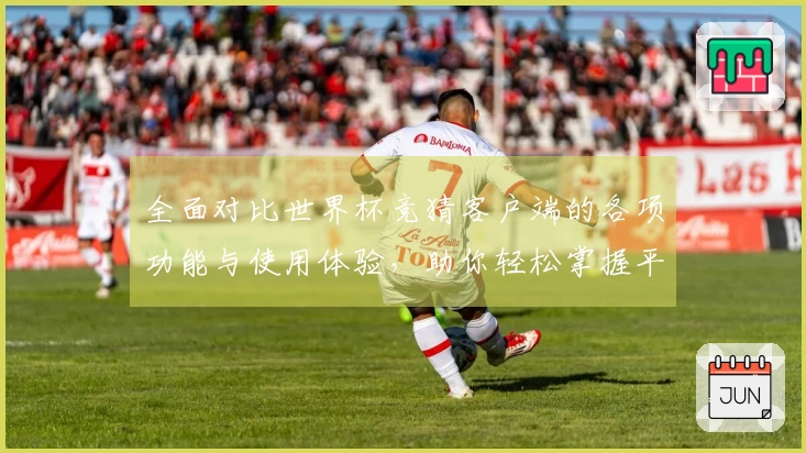 全面对比世界杯竞猜客户端的各项功能与使用体验，助你轻松掌握平台优势