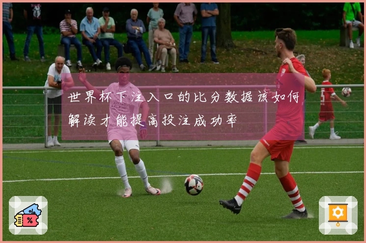 世界杯下注入口的比分数据该如何解读才能提高投注成功率