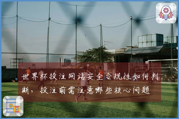 世界杯投注网站安全合规性如何判断，投注前需注意哪些核心问题
