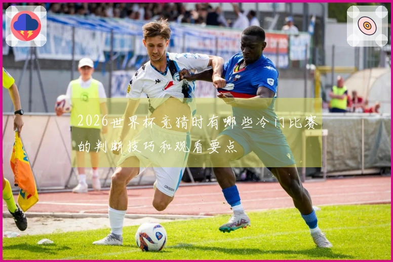 2026世界杯竞猜时有哪些冷门比赛的判断技巧和观看要点