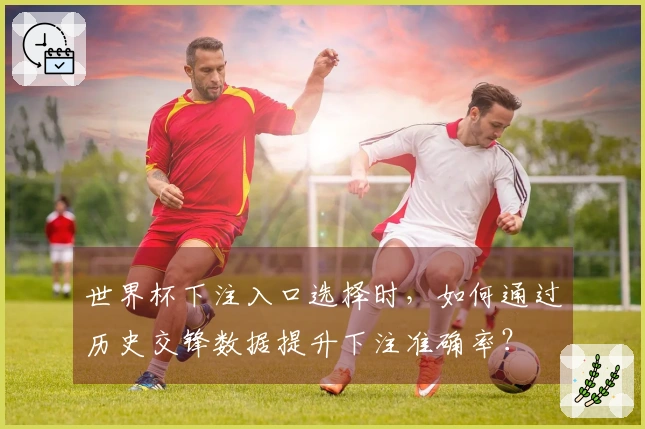 世界杯下注入口选择时，如何通过历史交锋数据提升下注准确率？