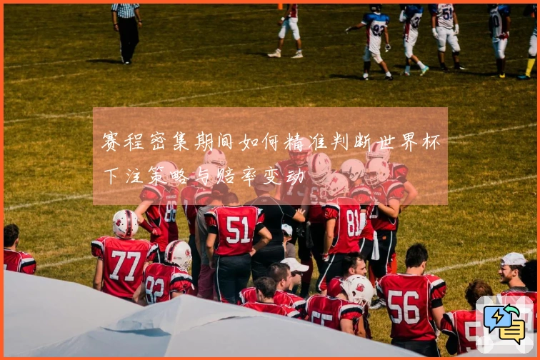 赛程密集期间如何精准判断世界杯下注策略与赔率变动