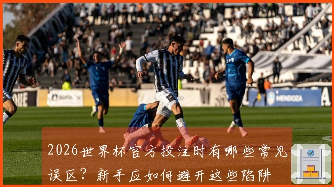 2026世界杯官方投注时有哪些常见误区？新手应如何避开这些陷阱
