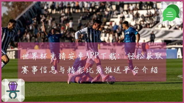 世界杯竞猜安卓APP下载：轻松获取赛事信息与精彩比分推送平台介绍