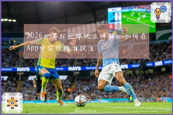 2026世界杯让球玩法详解,如何在App中实现精准投注