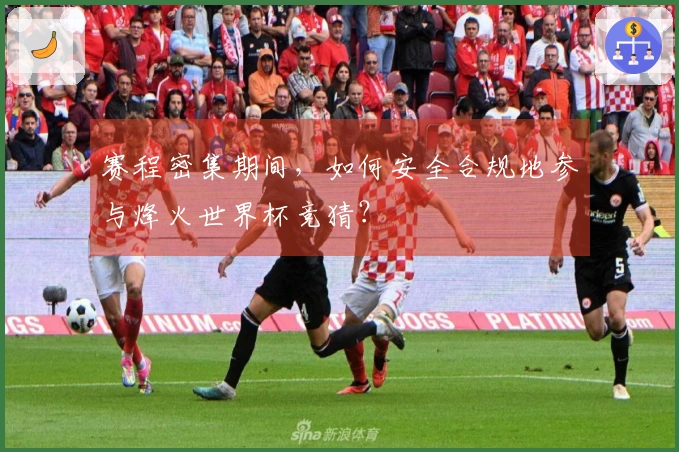赛程密集期间，如何安全合规地参与烽火世界杯竞猜？