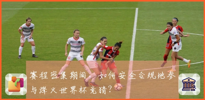 赛程密集期间,如何安全合规地参与烽火世界杯竞猜?
