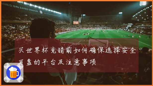买世界杯竞猜前如何确保选择安全可靠的平台及注意事项