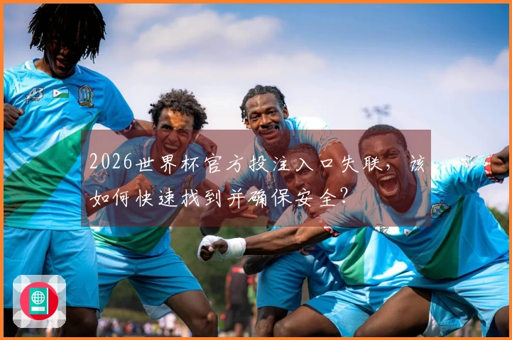 2026世界杯官方投注入口失联，该如何快速找到并确保安全？