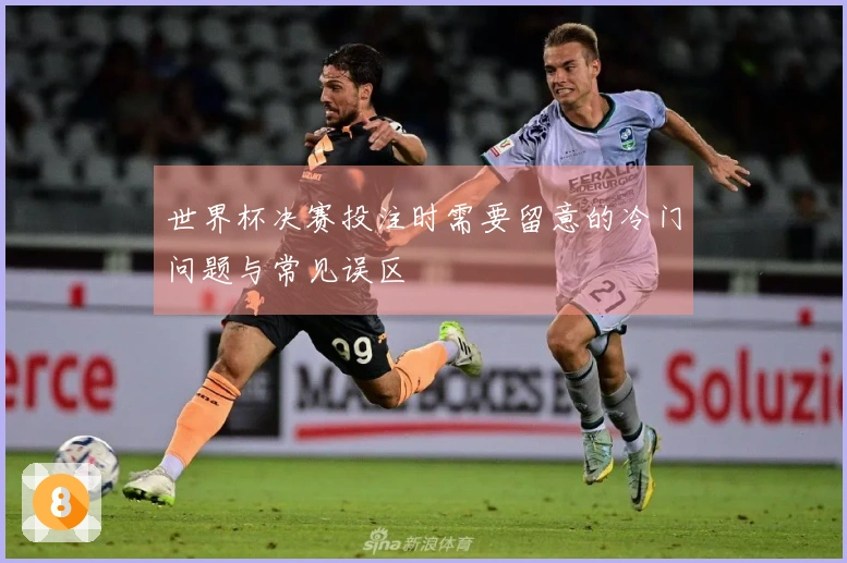 世界杯决赛投注时需要留意的冷门问题与常见误区