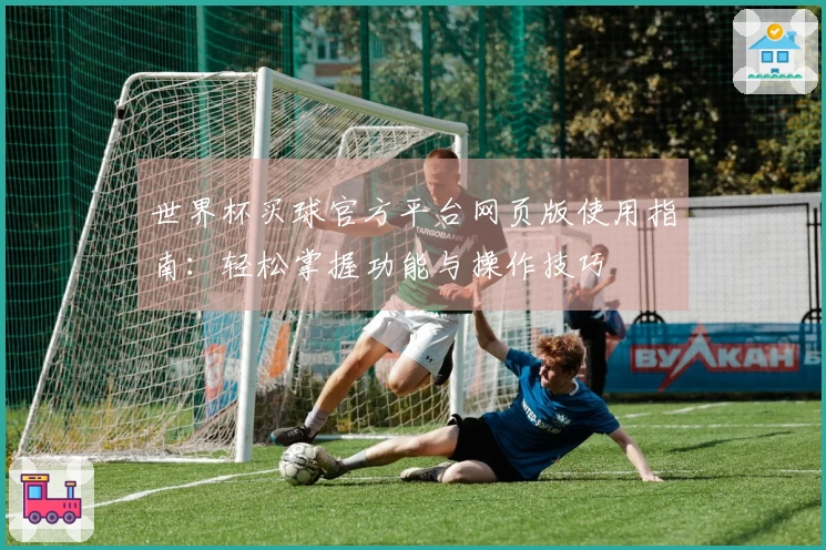 世界杯买球官方平台网页版使用指南：轻松掌握功能与操作技巧