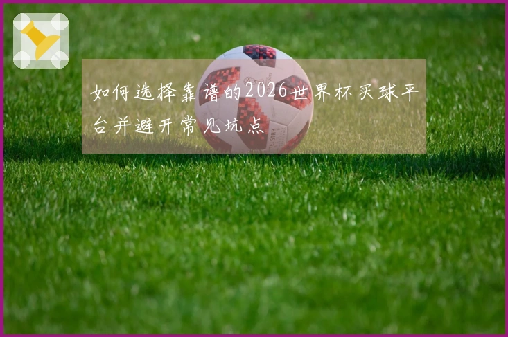 如何选择靠谱的2026世界杯买球平台并避开常见坑点