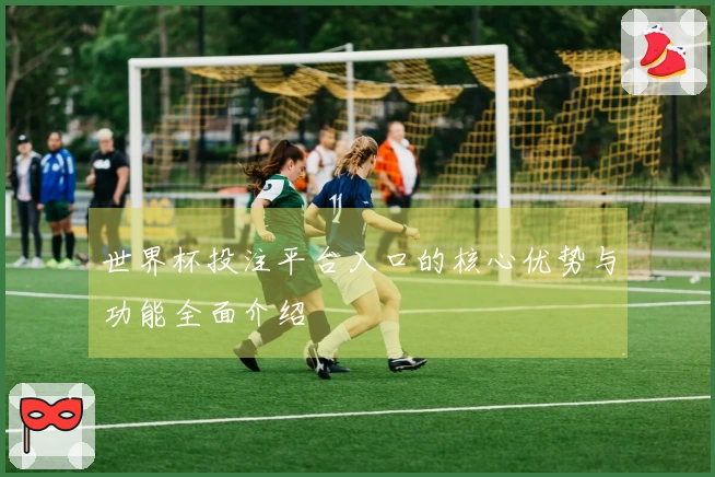 世界杯投注平台入口的核心优势与功能全面介绍