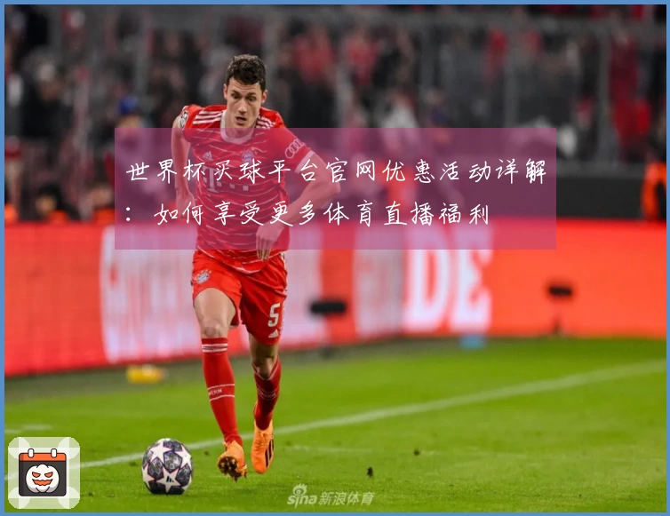 世界杯买球平台官网优惠活动详解：如何享受更多体育直播福利