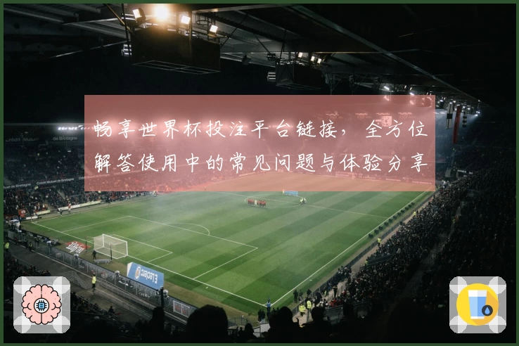 畅享世界杯投注平台链接，全方位解答使用中的常见问题与体验分享