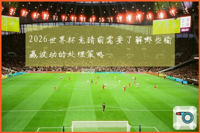 2026世界杯竞猜前需要了解哪些输赢波动的处理策略