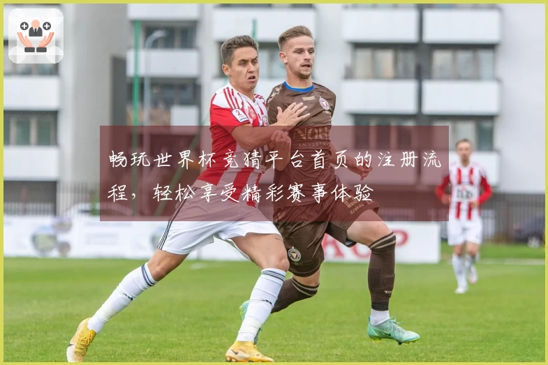 畅玩世界杯竞猜平台首页的注册流程，轻松享受精彩赛事体验