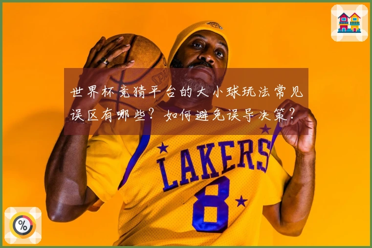 世界杯竞猜平台的大小球玩法常见误区有哪些？如何避免误导决策？