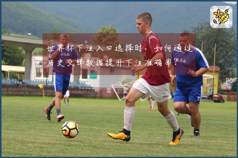 世界杯下注入口选择时，如何通过历史交锋数据提升下注准确率？