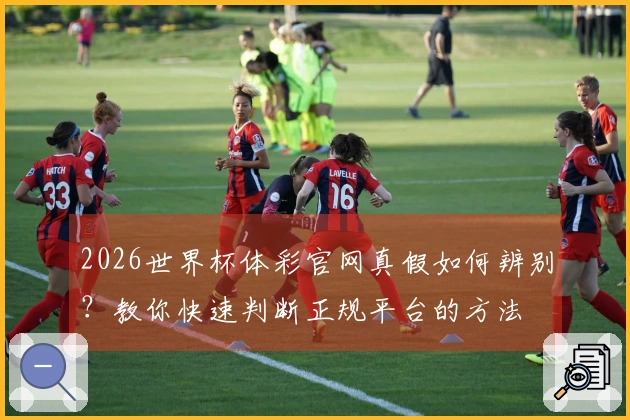 2026世界杯体彩官网真假如何辨别？教你快速判断正规平台的方法