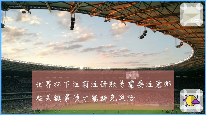 世界杯下注前注册账号需要注意哪些关键事项才能避免风险