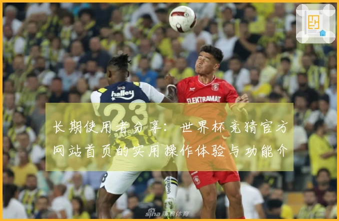 长期使用者分享:世界杯竞猜官方网站首页的实用操作体验与功能介绍