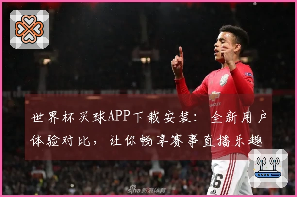世界杯买球APP下载安装：全新用户体验对比，让你畅享赛事直播乐趣