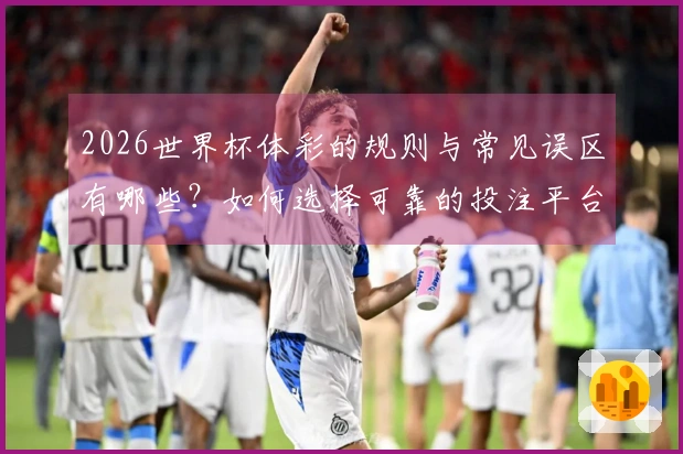 2026世界杯体彩的规则与常见误区有哪些？如何选择可靠的投注平台？