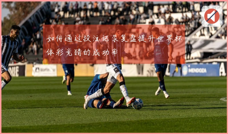 如何通过投注记录复盘提升世界杯体彩竞猜的成功率