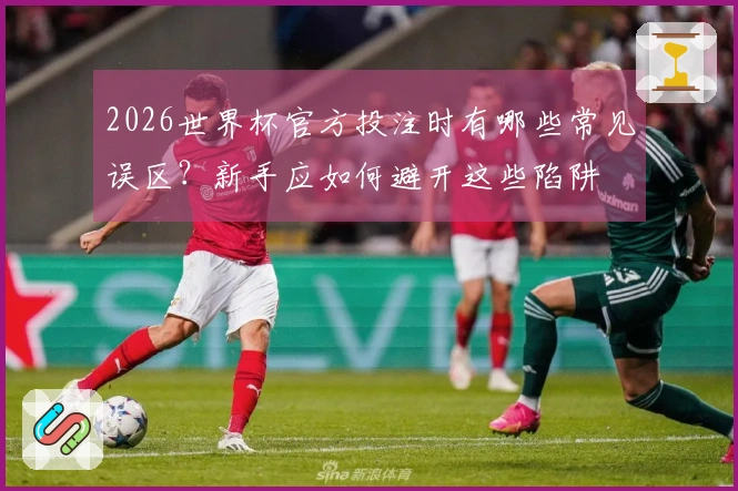 2026世界杯官方投注时有哪些常见误区？新手应如何避开这些陷阱