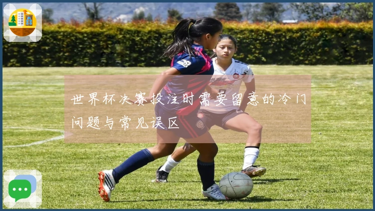 世界杯决赛投注时需要留意的冷门问题与常见误区