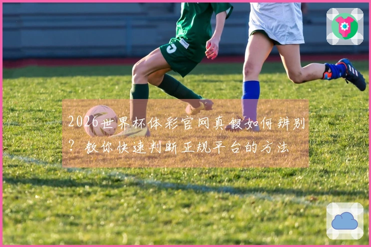2026世界杯体彩官网真假如何辨别？教你快速判断正规平台的方法