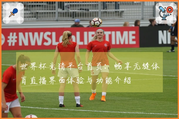 世界杯竞猜平台首页:畅享无缝体育直播界面体验与功能介绍