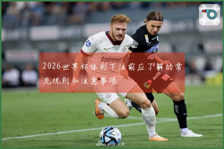 2026世界杯体彩下注前应了解的常见规则和注意事项