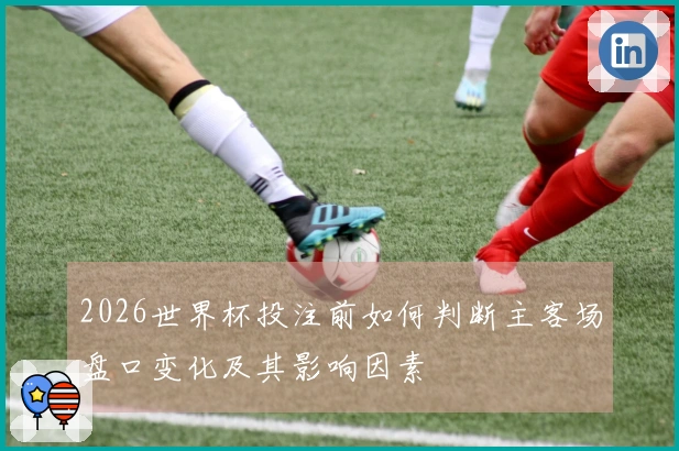 2026世界杯投注前如何判断主客场盘口变化及其影响因素