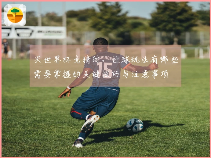 买世界杯竞猜时，让球玩法有哪些需要掌握的关键技巧与注意事项