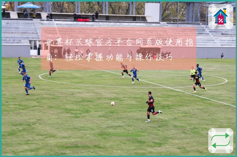 世界杯买球官方平台网页版使用指南：轻松掌握功能与操作技巧