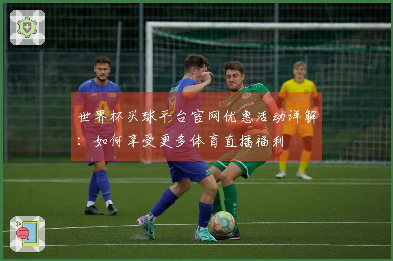 世界杯买球平台官网优惠活动详解：如何享受更多体育直播福利