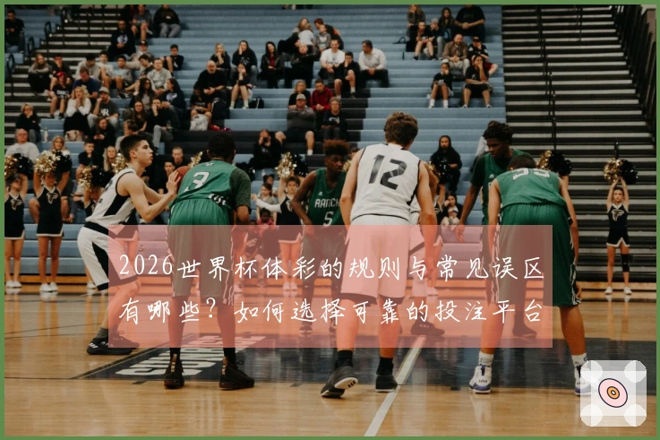 2026世界杯体彩的规则与常见误区有哪些？如何选择可靠的投注平台？