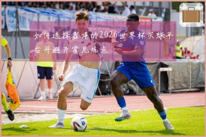 如何选择靠谱的2026世界杯买球平台并避开常见坑点
