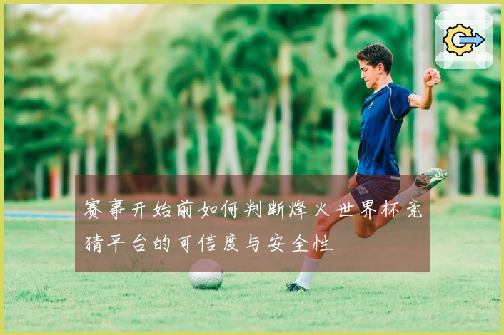 赛事开始前如何判断烽火世界杯竞猜平台的可信度与安全性
