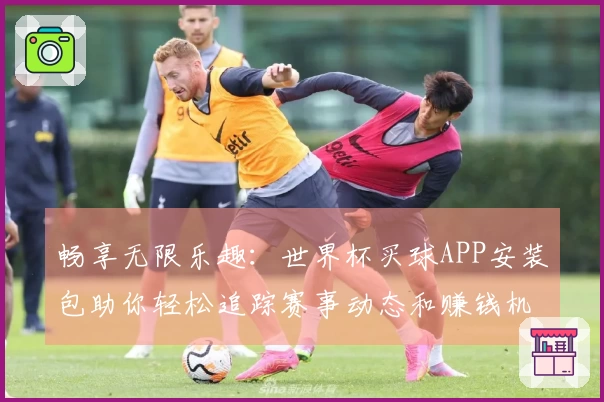 畅享无限乐趣：世界杯买球APP安装包助你轻松追踪赛事动态和赚钱机会