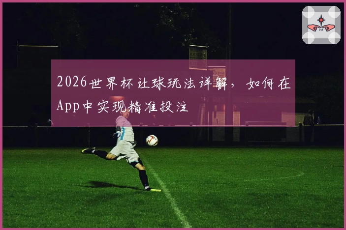 2026世界杯让球玩法详解，如何在App中实现精准投注